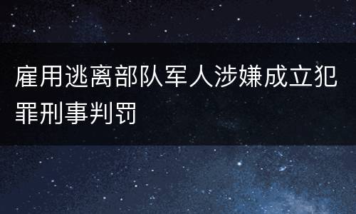 雇用逃离部队军人涉嫌成立犯罪刑事判罚