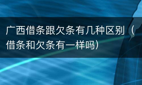 广西借条跟欠条有几种区别（借条和欠条有一样吗）