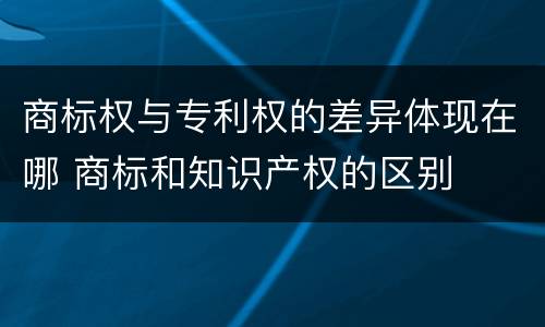 商标权与专利权的差异体现在哪 商标和知识产权的区别