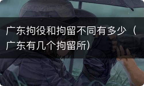 广东拘役和拘留不同有多少（广东有几个拘留所）