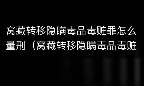 窝藏转移隐瞒毒品毒赃罪怎么量刑（窝藏转移隐瞒毒品毒赃罪怎么量刑的）