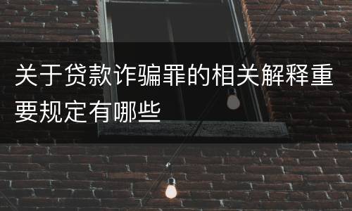 关于贷款诈骗罪的相关解释重要规定有哪些