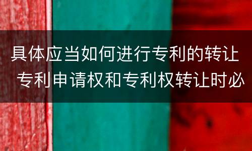 具体应当如何进行专利的转让 专利申请权和专利权转让时必须办理的手续是什么