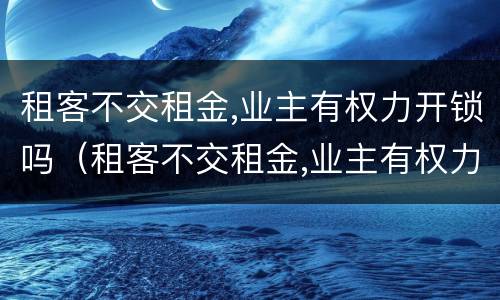 租客不交租金,业主有权力开锁吗（租客不交租金,业主有权力开锁吗怎么办）