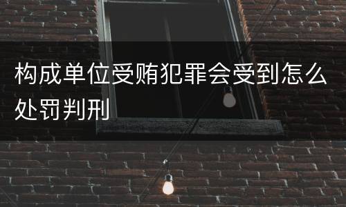 构成单位受贿犯罪会受到怎么处罚判刑