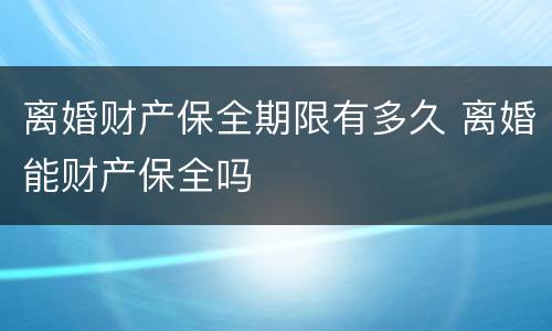 离婚财产保全期限有多久 离婚能财产保全吗