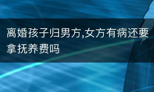 离婚孩子归男方,女方有病还要拿抚养费吗