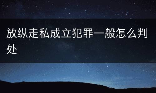 放纵走私成立犯罪一般怎么判处