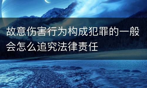 故意伤害行为构成犯罪的一般会怎么追究法律责任