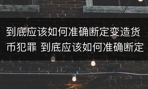 到底应该如何准确断定变造货币犯罪 到底应该如何准确断定变造货币犯罪构成