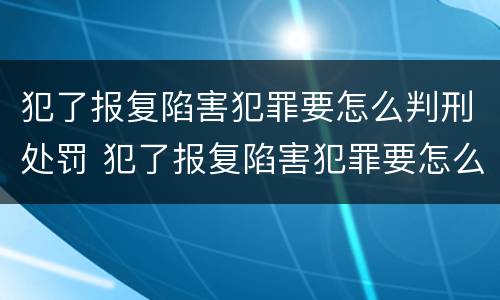 犯了报复陷害犯罪要怎么判刑处罚 犯了报复陷害犯罪要怎么判刑处罚决定书