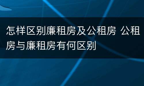 怎样区别廉租房及公租房 公租房与廉租房有何区别