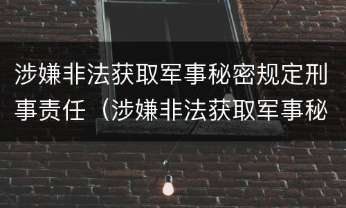 涉嫌非法获取军事秘密规定刑事责任（涉嫌非法获取军事秘密规定刑事责任）