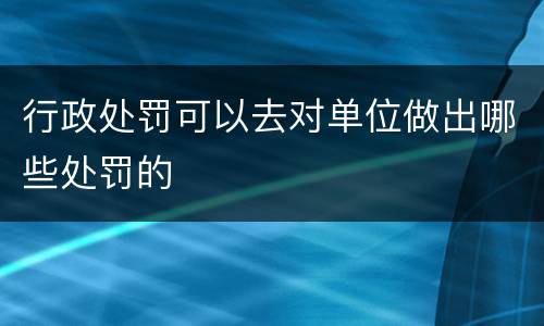 行政处罚可以去对单位做出哪些处罚的