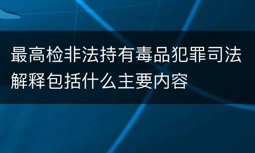 最高检非法持有毒品犯罪司法解释包括什么主要内容