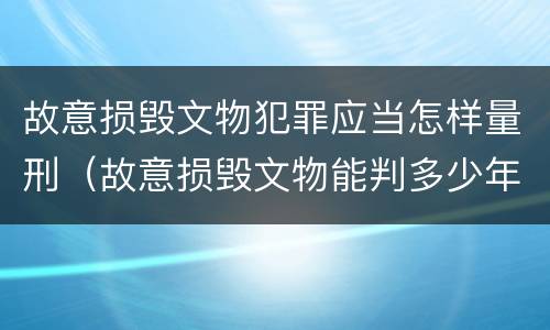 故意损毁文物犯罪应当怎样量刑（故意损毁文物能判多少年）