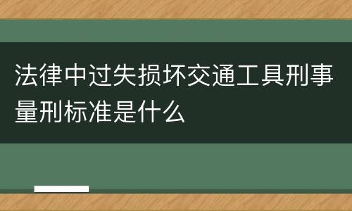 法律中过失损坏交通工具刑事量刑标准是什么