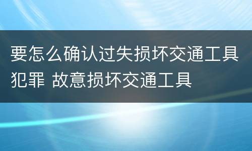 要怎么确认过失损坏交通工具犯罪 故意损坏交通工具