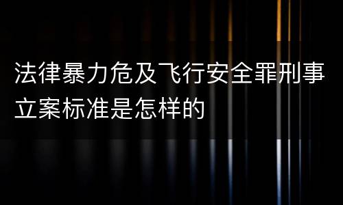 法律暴力危及飞行安全罪刑事立案标准是怎样的