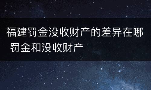 福建罚金没收财产的差异在哪 罚金和没收财产