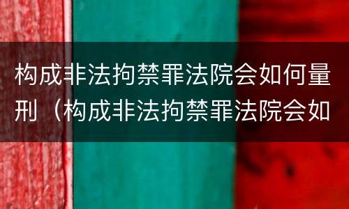 构成非法拘禁罪法院会如何量刑（构成非法拘禁罪法院会如何量刑呢）