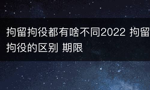 拘留拘役都有啥不同2022 拘留拘役的区别 期限