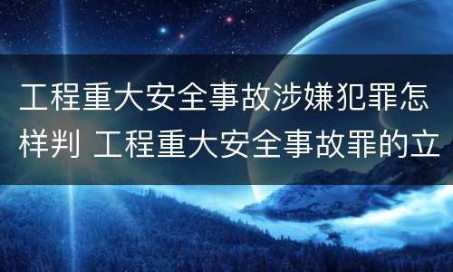 工程重大安全事故涉嫌犯罪怎样判 工程重大安全事故罪的立案标准