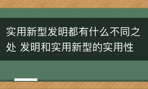 实用新型发明都有什么不同之处 发明和实用新型的实用性