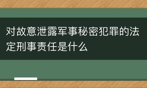 对故意泄露军事秘密犯罪的法定刑事责任是什么