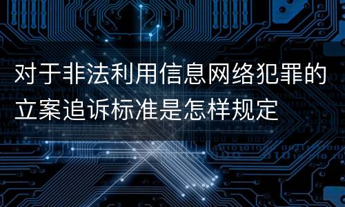 对于非法利用信息网络犯罪的立案追诉标准是怎样规定