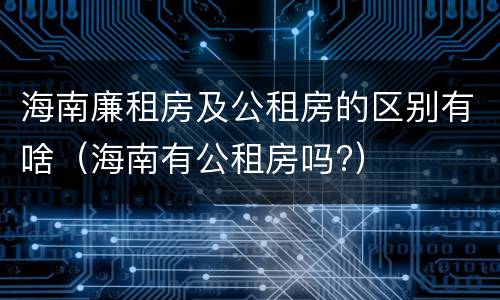 海南廉租房及公租房的区别有啥（海南有公租房吗?）