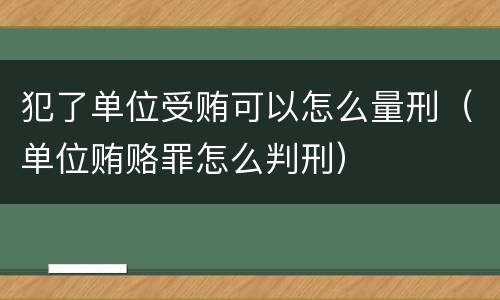 犯了单位受贿可以怎么量刑（单位贿赂罪怎么判刑）