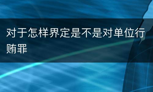 对于怎样界定是不是对单位行贿罪