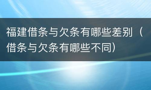 福建借条与欠条有哪些差别（借条与欠条有哪些不同）