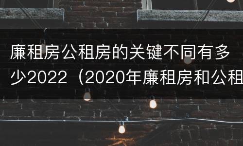 廉租房公租房的关键不同有多少2022（2020年廉租房和公租房的区别）