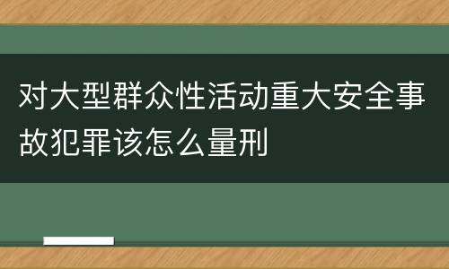 对大型群众性活动重大安全事故犯罪该怎么量刑