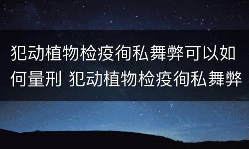 犯动植物检疫徇私舞弊可以如何量刑 犯动植物检疫徇私舞弊可以如何量刑处罚