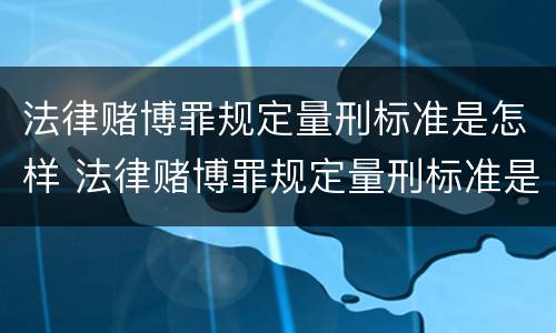 法律赌博罪规定量刑标准是怎样 法律赌博罪规定量刑标准是怎样规定的