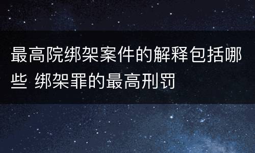 最高院绑架案件的解释包括哪些 绑架罪的最高刑罚