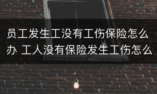 员工发生工没有工伤保险怎么办 工人没有保险发生工伤怎么补救