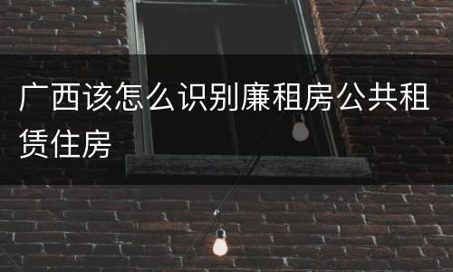 广西该怎么识别廉租房公共租赁住房