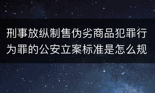 刑事放纵制售伪劣商品犯罪行为罪的公安立案标准是怎么规定