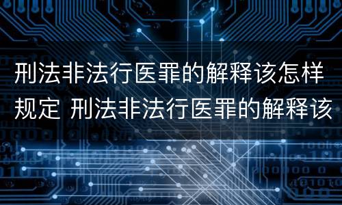 刑法非法行医罪的解释该怎样规定 刑法非法行医罪的解释该怎样规定治安处罚