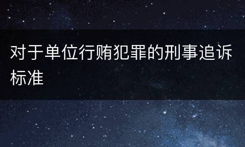 对于单位行贿犯罪的刑事追诉标准