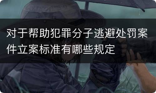 对于帮助犯罪分子逃避处罚案件立案标准有哪些规定