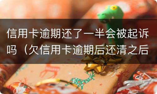 信用卡逾期还了一半会被起诉吗（欠信用卡逾期后还清之后有什么危害）