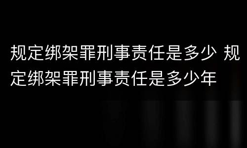 规定绑架罪刑事责任是多少 规定绑架罪刑事责任是多少年