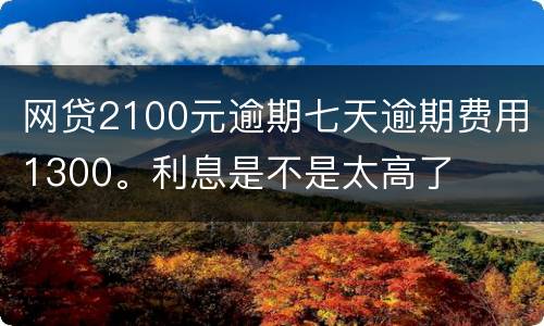 网贷2100元逾期七天逾期费用1300。利息是不是太高了