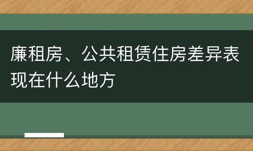 廉租房、公共租赁住房差异表现在什么地方