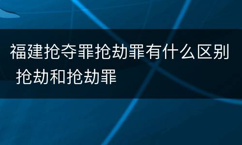 福建抢夺罪抢劫罪有什么区别 抢劫和抢劫罪